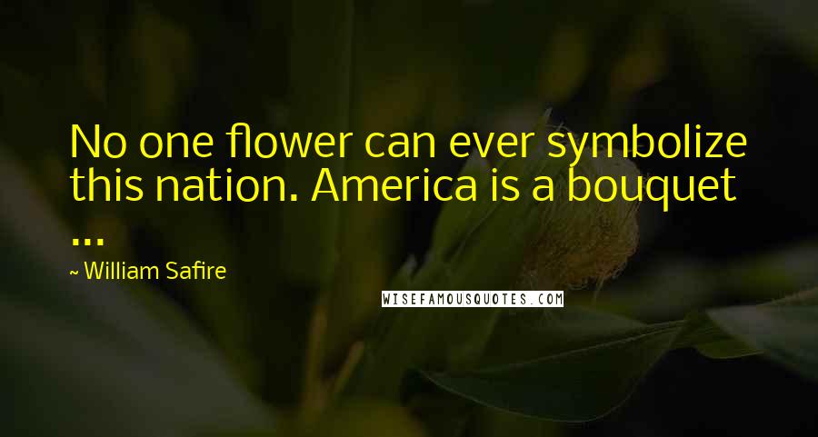 William Safire Quotes: No one flower can ever symbolize this nation. America is a bouquet ...