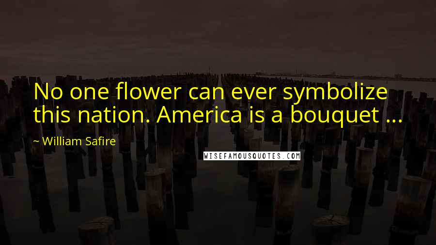 William Safire Quotes: No one flower can ever symbolize this nation. America is a bouquet ...