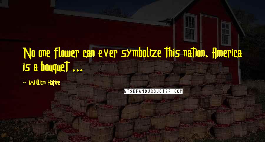 William Safire Quotes: No one flower can ever symbolize this nation. America is a bouquet ...