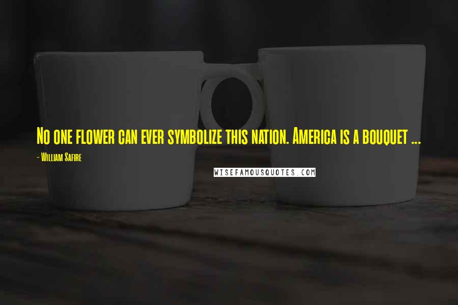 William Safire Quotes: No one flower can ever symbolize this nation. America is a bouquet ...