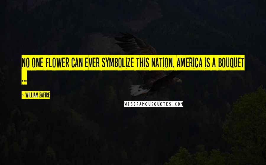 William Safire Quotes: No one flower can ever symbolize this nation. America is a bouquet ...