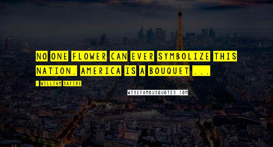 William Safire Quotes: No one flower can ever symbolize this nation. America is a bouquet ...