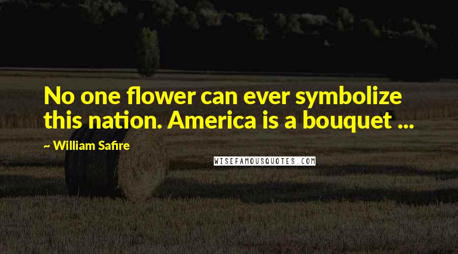 William Safire Quotes: No one flower can ever symbolize this nation. America is a bouquet ...