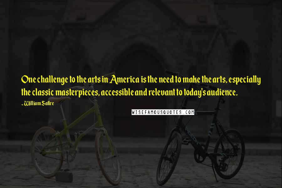 William Safire Quotes: One challenge to the arts in America is the need to make the arts, especially the classic masterpieces, accessible and relevant to today's audience.