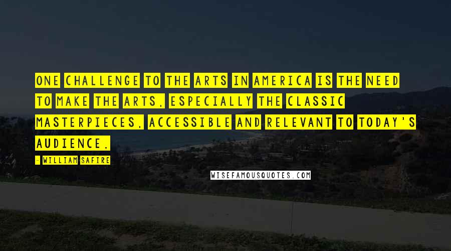 William Safire Quotes: One challenge to the arts in America is the need to make the arts, especially the classic masterpieces, accessible and relevant to today's audience.