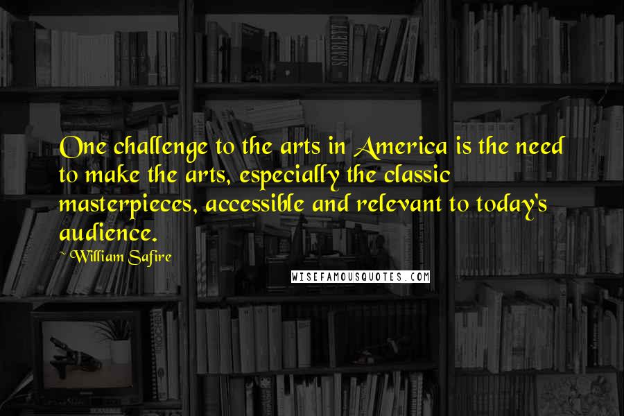 William Safire Quotes: One challenge to the arts in America is the need to make the arts, especially the classic masterpieces, accessible and relevant to today's audience.