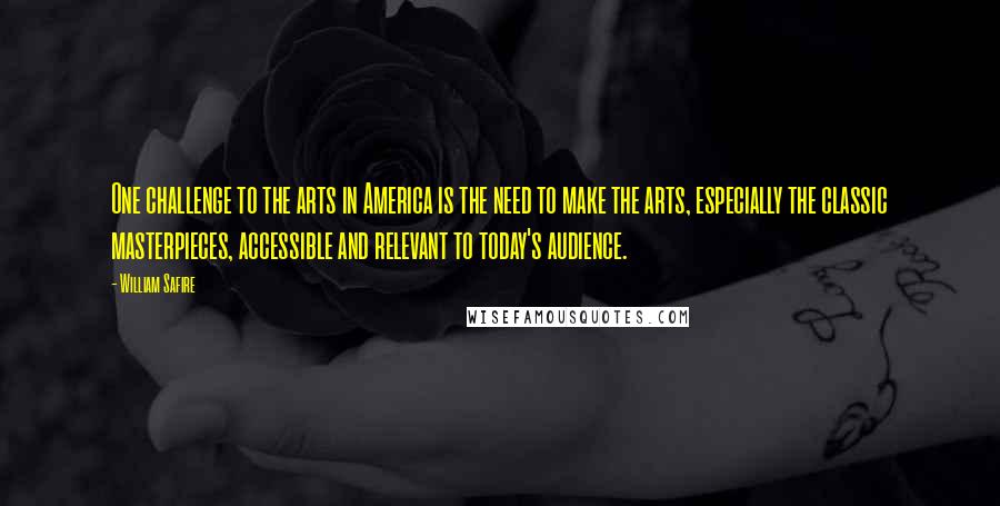 William Safire Quotes: One challenge to the arts in America is the need to make the arts, especially the classic masterpieces, accessible and relevant to today's audience.