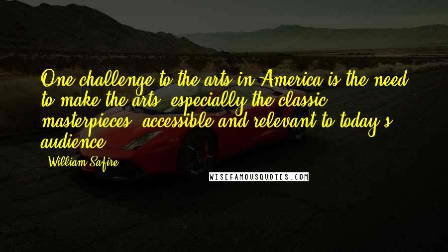 William Safire Quotes: One challenge to the arts in America is the need to make the arts, especially the classic masterpieces, accessible and relevant to today's audience.