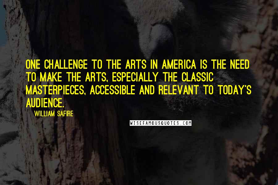 William Safire Quotes: One challenge to the arts in America is the need to make the arts, especially the classic masterpieces, accessible and relevant to today's audience.