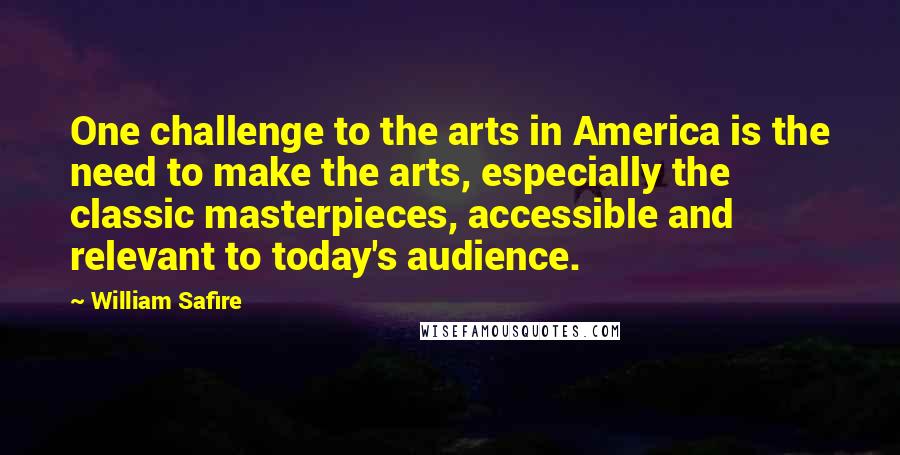 William Safire Quotes: One challenge to the arts in America is the need to make the arts, especially the classic masterpieces, accessible and relevant to today's audience.