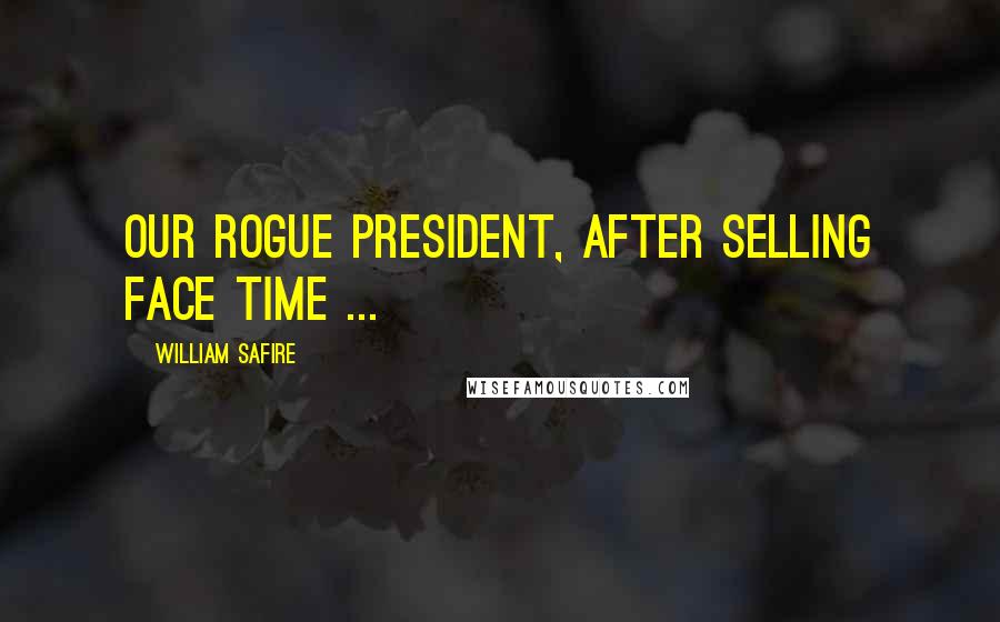 William Safire Quotes: Our rogue President, after selling face time ...