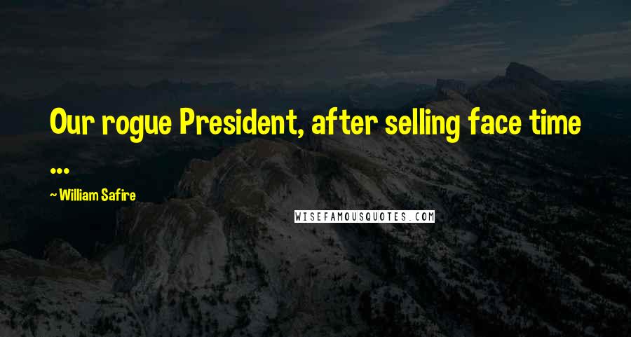 William Safire Quotes: Our rogue President, after selling face time ...