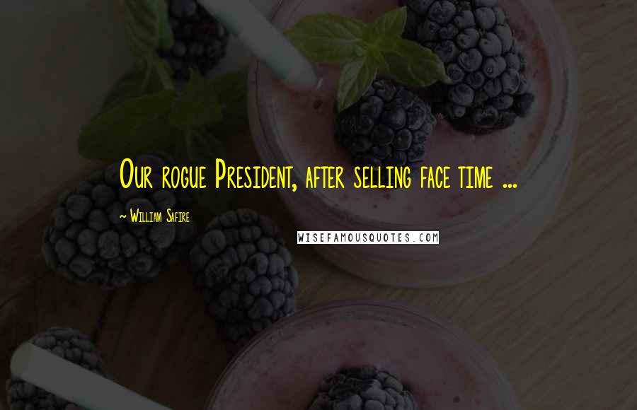 William Safire Quotes: Our rogue President, after selling face time ...