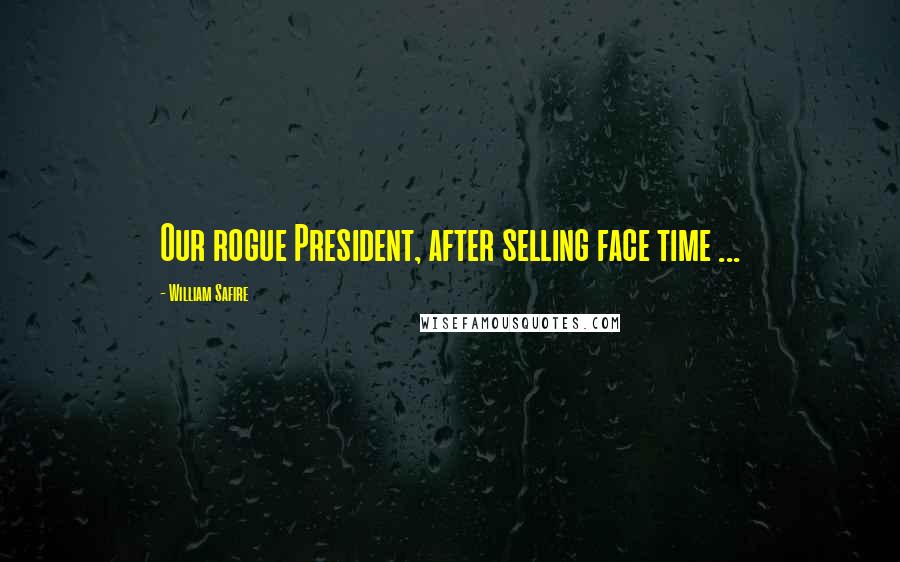 William Safire Quotes: Our rogue President, after selling face time ...