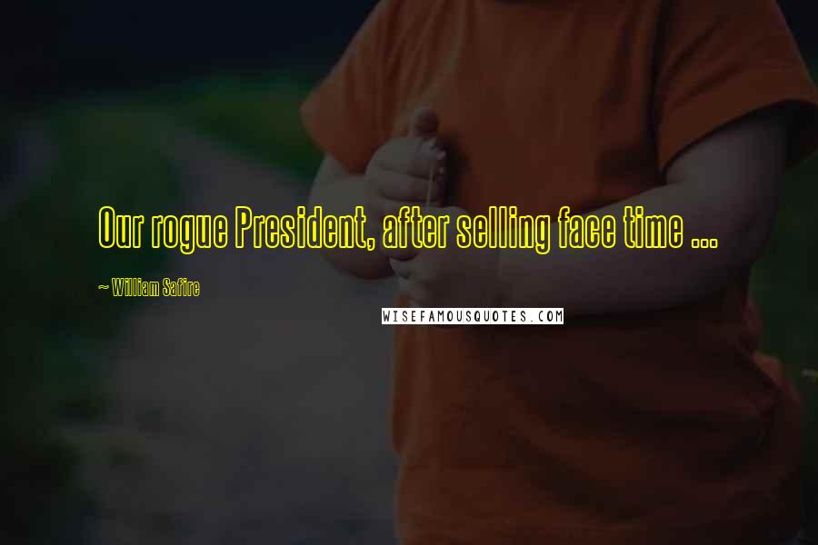 William Safire Quotes: Our rogue President, after selling face time ...