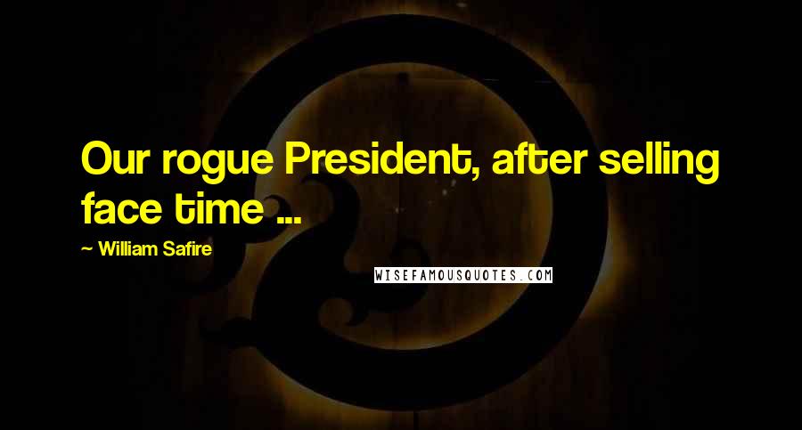 William Safire Quotes: Our rogue President, after selling face time ...