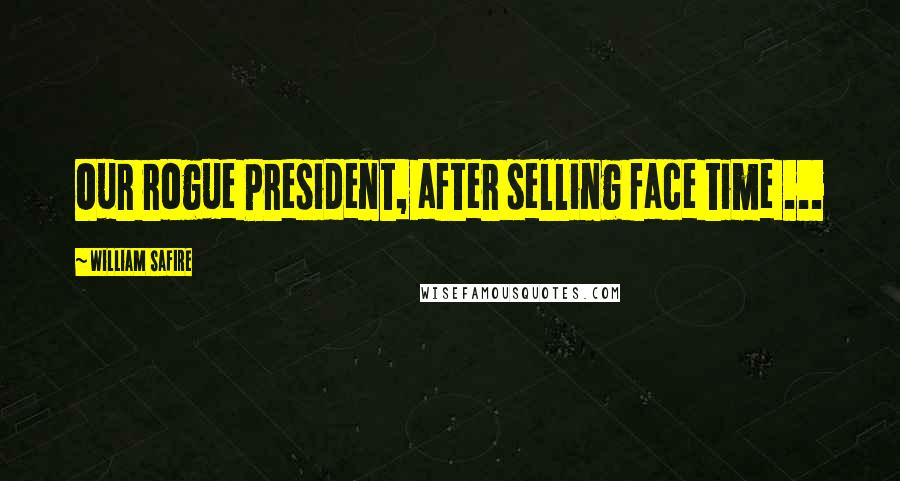 William Safire Quotes: Our rogue President, after selling face time ...