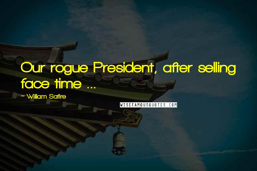 William Safire Quotes: Our rogue President, after selling face time ...