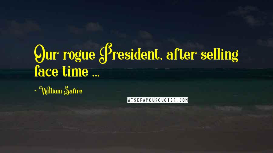 William Safire Quotes: Our rogue President, after selling face time ...