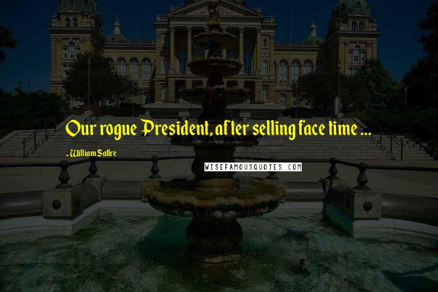 William Safire Quotes: Our rogue President, after selling face time ...