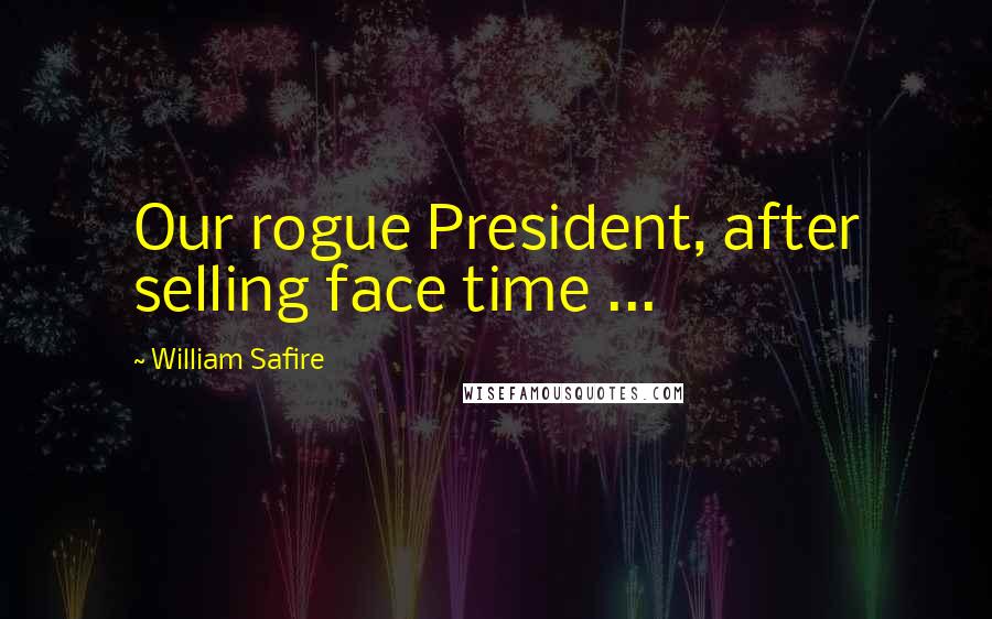 William Safire Quotes: Our rogue President, after selling face time ...