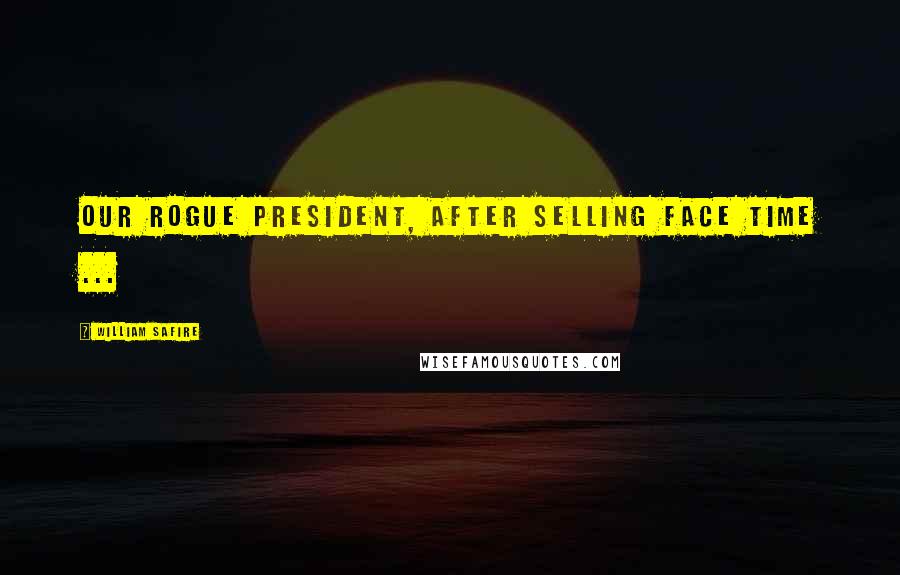 William Safire Quotes: Our rogue President, after selling face time ...