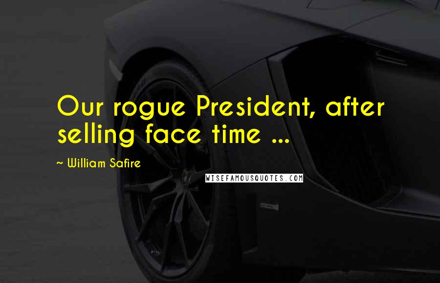 William Safire Quotes: Our rogue President, after selling face time ...