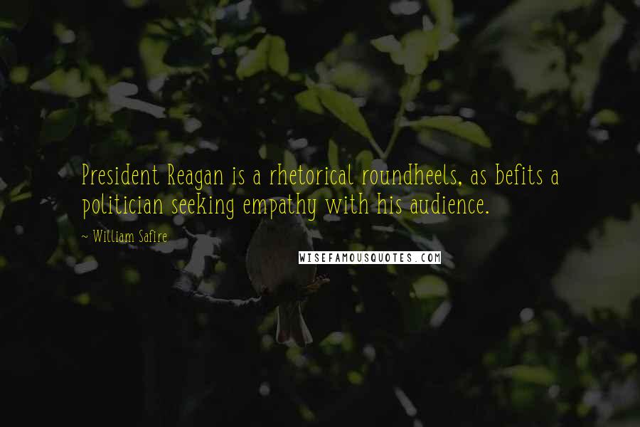 William Safire Quotes: President Reagan is a rhetorical roundheels, as befits a politician seeking empathy with his audience.