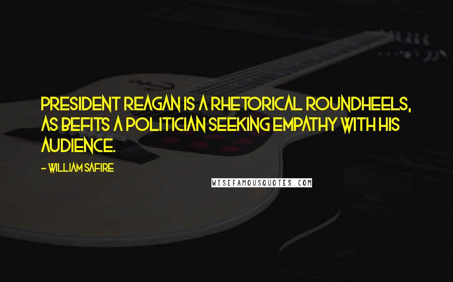 William Safire Quotes: President Reagan is a rhetorical roundheels, as befits a politician seeking empathy with his audience.