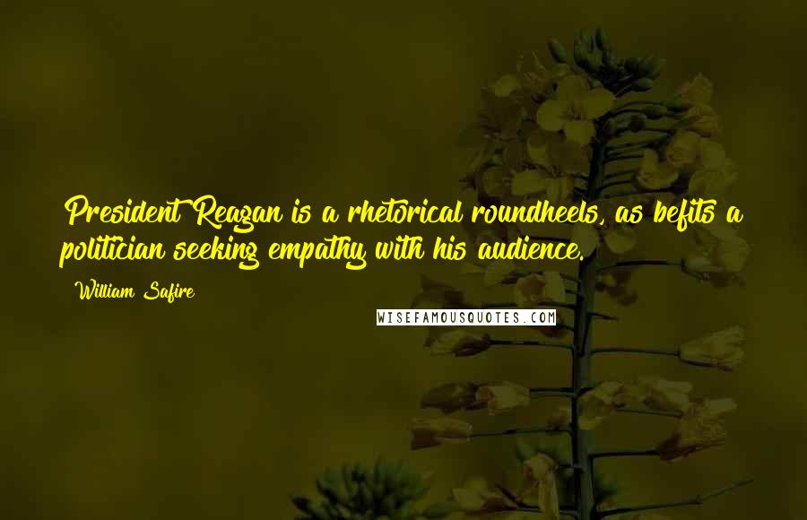 William Safire Quotes: President Reagan is a rhetorical roundheels, as befits a politician seeking empathy with his audience.