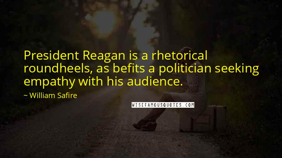 William Safire Quotes: President Reagan is a rhetorical roundheels, as befits a politician seeking empathy with his audience.