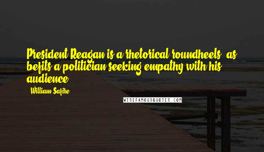 William Safire Quotes: President Reagan is a rhetorical roundheels, as befits a politician seeking empathy with his audience.