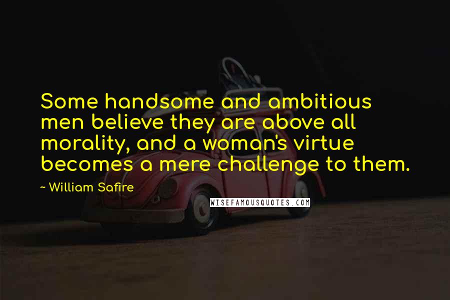 William Safire Quotes: Some handsome and ambitious men believe they are above all morality, and a woman's virtue becomes a mere challenge to them.