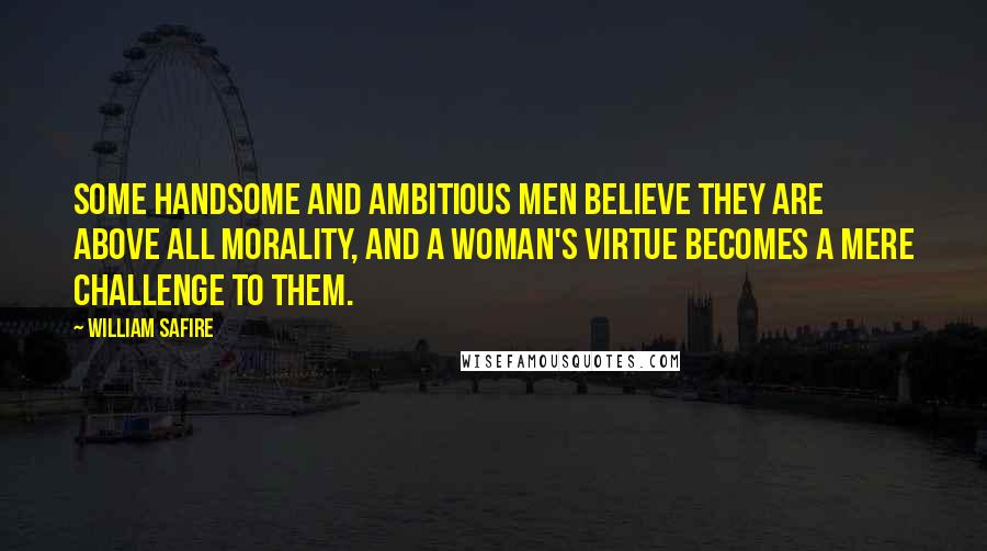 William Safire Quotes: Some handsome and ambitious men believe they are above all morality, and a woman's virtue becomes a mere challenge to them.