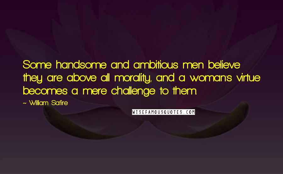 William Safire Quotes: Some handsome and ambitious men believe they are above all morality, and a woman's virtue becomes a mere challenge to them.