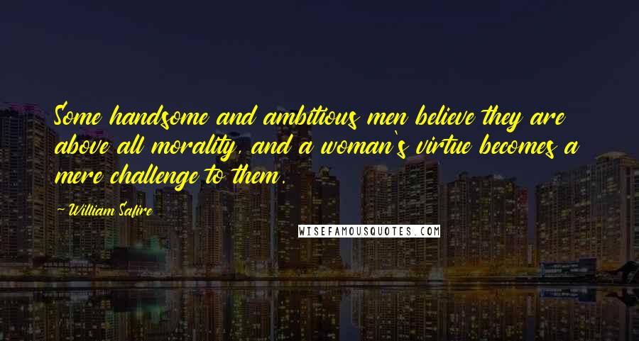 William Safire Quotes: Some handsome and ambitious men believe they are above all morality, and a woman's virtue becomes a mere challenge to them.