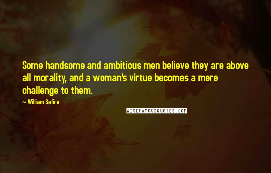 William Safire Quotes: Some handsome and ambitious men believe they are above all morality, and a woman's virtue becomes a mere challenge to them.