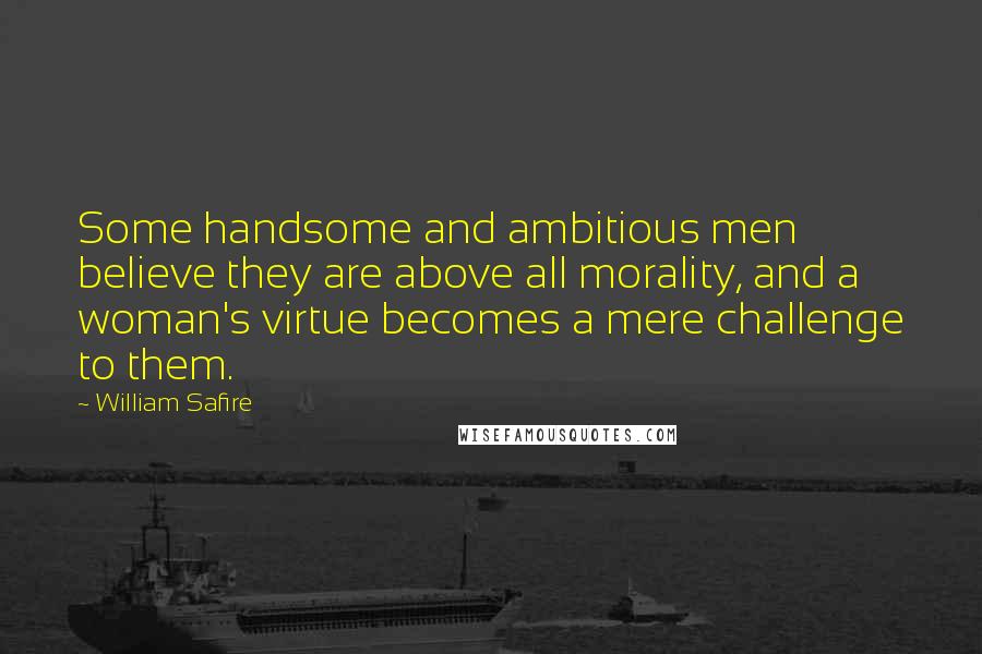 William Safire Quotes: Some handsome and ambitious men believe they are above all morality, and a woman's virtue becomes a mere challenge to them.