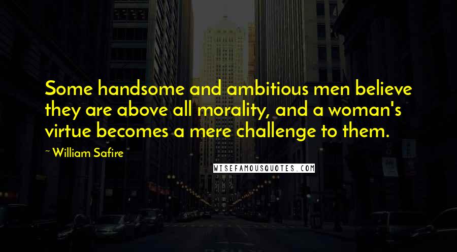 William Safire Quotes: Some handsome and ambitious men believe they are above all morality, and a woman's virtue becomes a mere challenge to them.