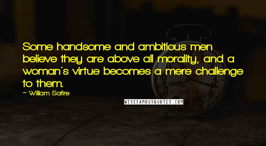 William Safire Quotes: Some handsome and ambitious men believe they are above all morality, and a woman's virtue becomes a mere challenge to them.
