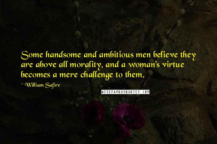 William Safire Quotes: Some handsome and ambitious men believe they are above all morality, and a woman's virtue becomes a mere challenge to them.