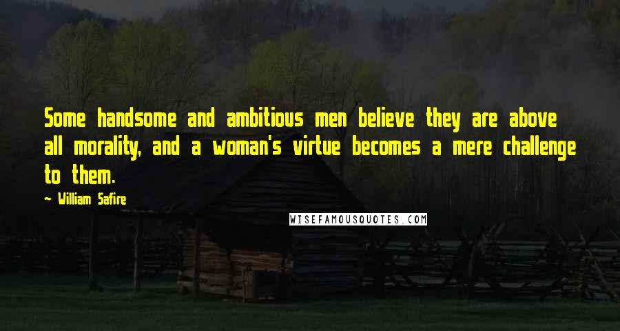 William Safire Quotes: Some handsome and ambitious men believe they are above all morality, and a woman's virtue becomes a mere challenge to them.