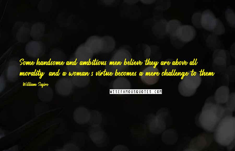 William Safire Quotes: Some handsome and ambitious men believe they are above all morality, and a woman's virtue becomes a mere challenge to them.