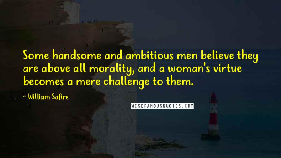 William Safire Quotes: Some handsome and ambitious men believe they are above all morality, and a woman's virtue becomes a mere challenge to them.