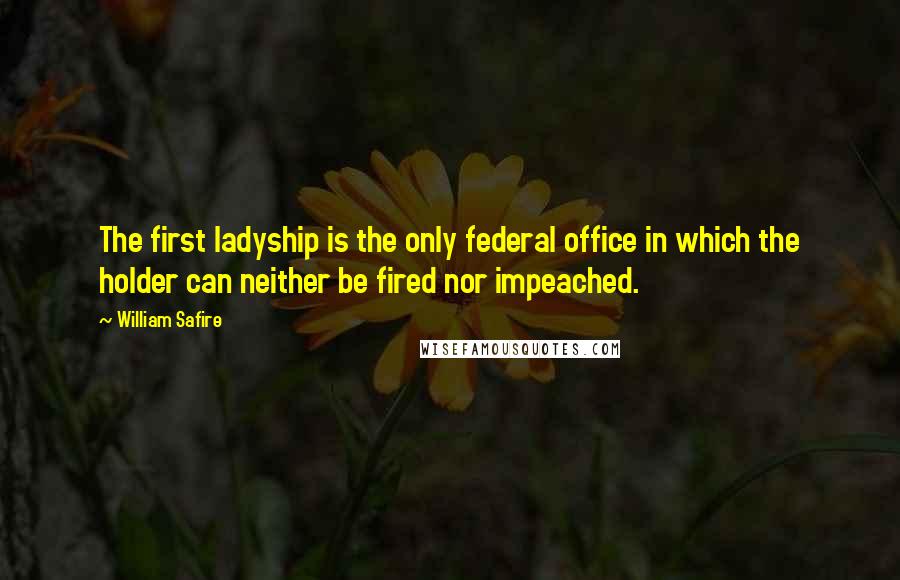 William Safire Quotes: The first ladyship is the only federal office in which the holder can neither be fired nor impeached.