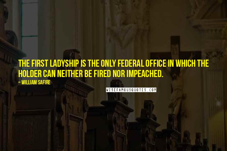 William Safire Quotes: The first ladyship is the only federal office in which the holder can neither be fired nor impeached.