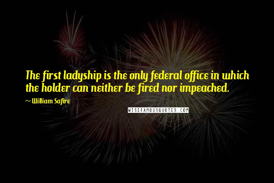 William Safire Quotes: The first ladyship is the only federal office in which the holder can neither be fired nor impeached.