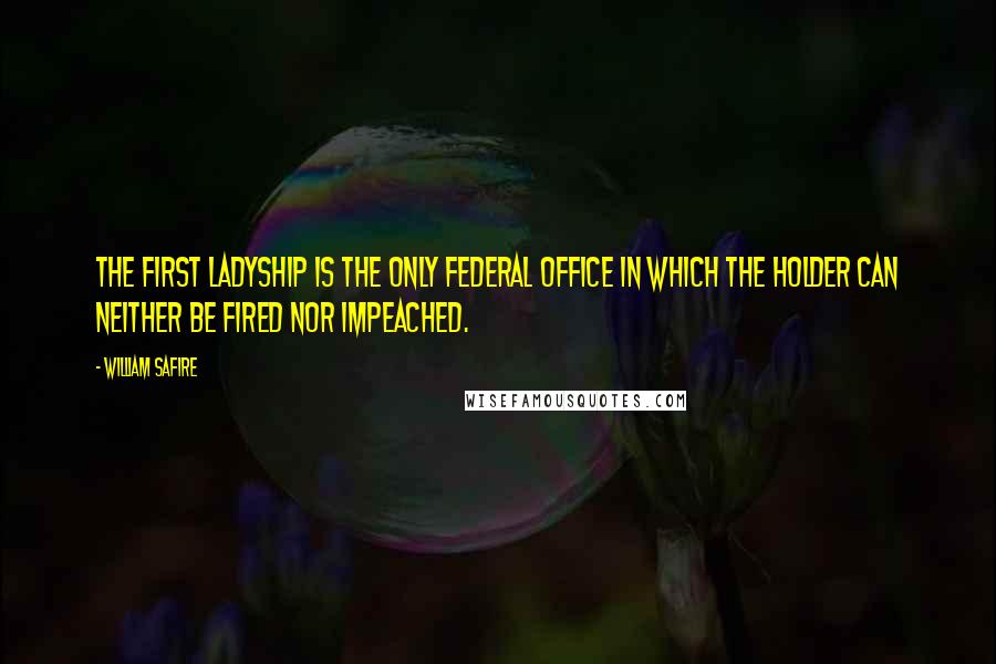 William Safire Quotes: The first ladyship is the only federal office in which the holder can neither be fired nor impeached.