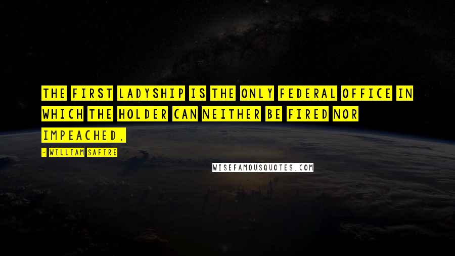 William Safire Quotes: The first ladyship is the only federal office in which the holder can neither be fired nor impeached.