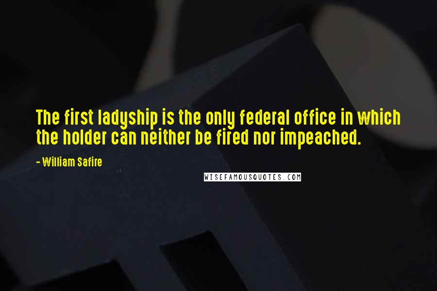 William Safire Quotes: The first ladyship is the only federal office in which the holder can neither be fired nor impeached.